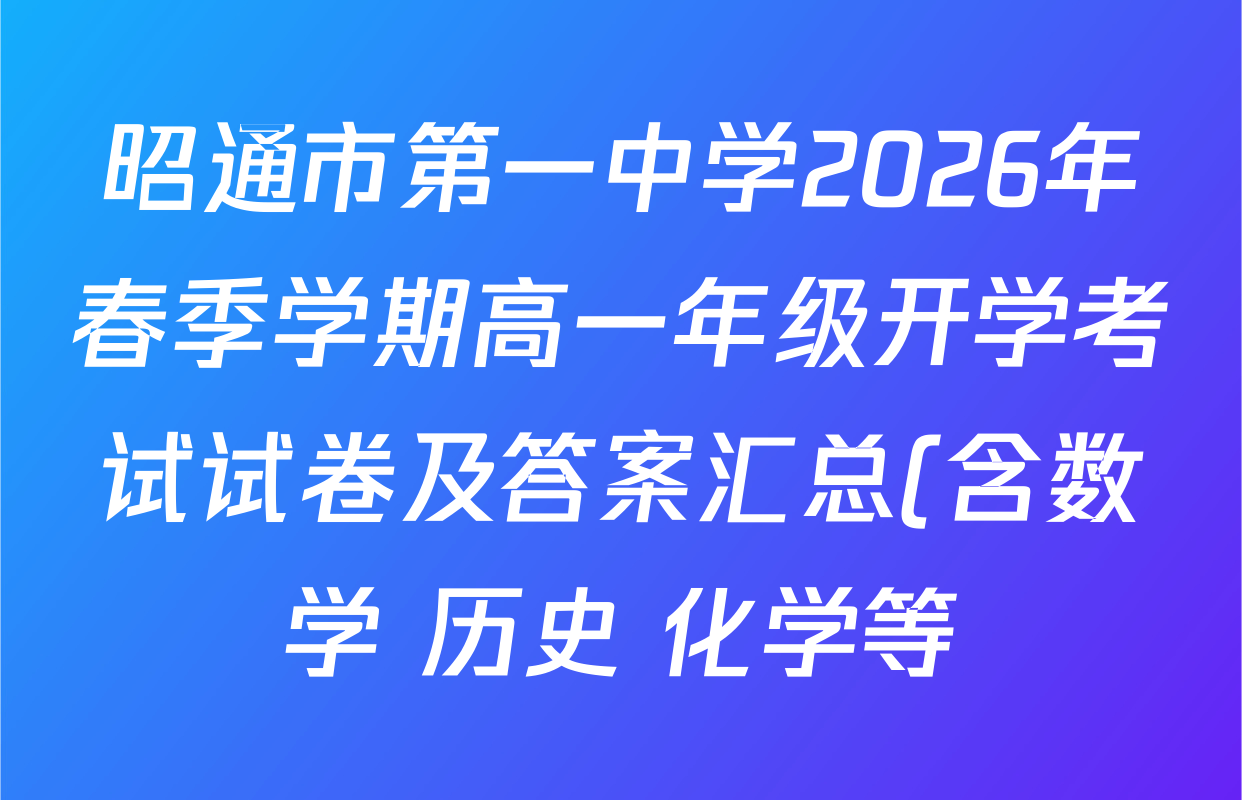 昭通市第一中学2026年春季学期高一年级开学考试试卷及答案汇总(含数学 历史 化学等) 昭通市第一中学2026年春季学期高一年级开学考试试卷及答案汇总(含数学 历史 化学等)